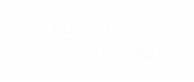 見えない、見えにくいとあきらめていませんか？ そんな時はいつでもご相談ください